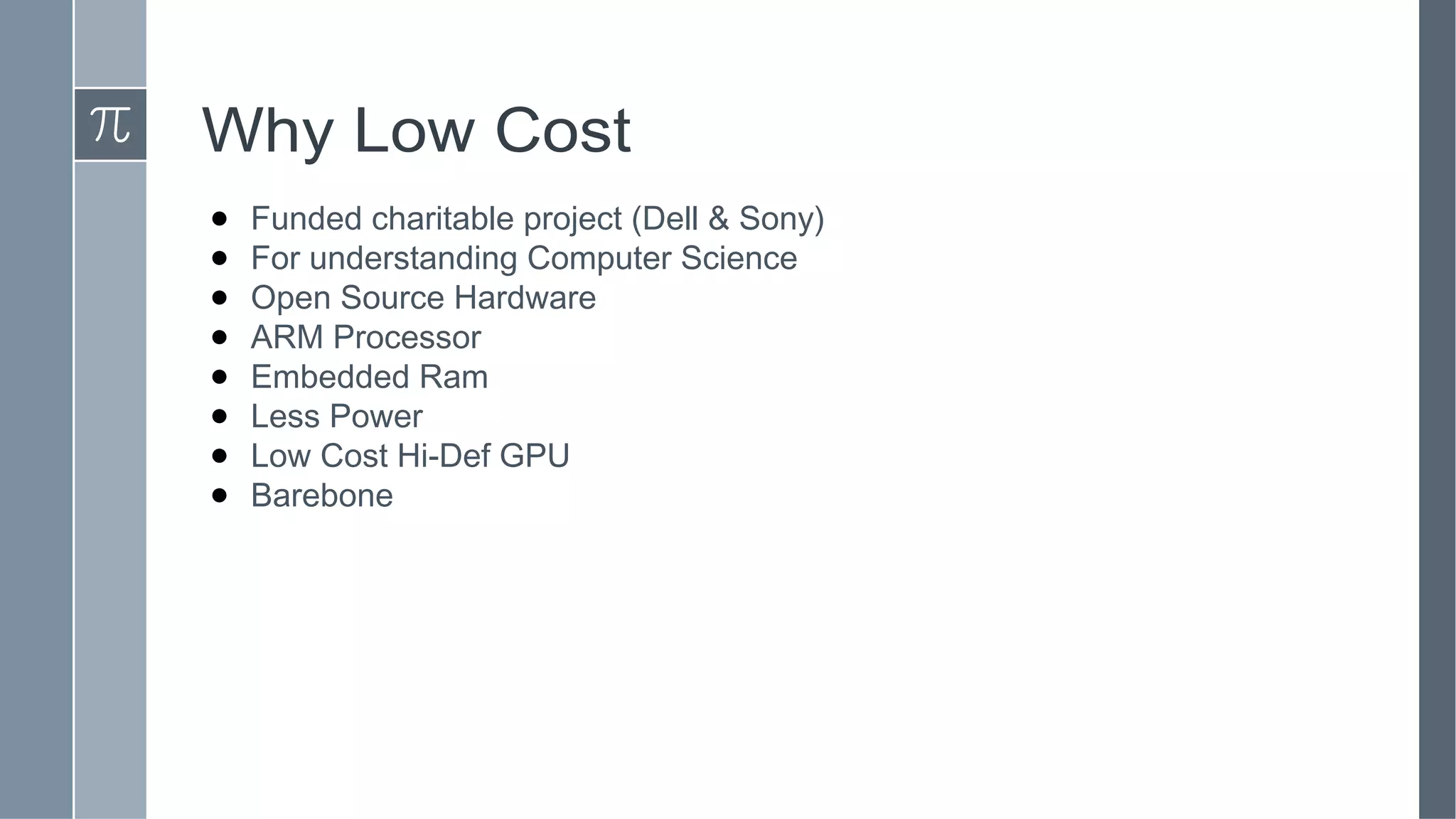 Why Low Cost
● Funded charitable project (Dell & Sony)
● For understanding Computer Science
● Open Source Hardware
● ARM Processor
● Embedded Ram
● Less Power
● Low Cost Hi-Def GPU
● Barebone
 