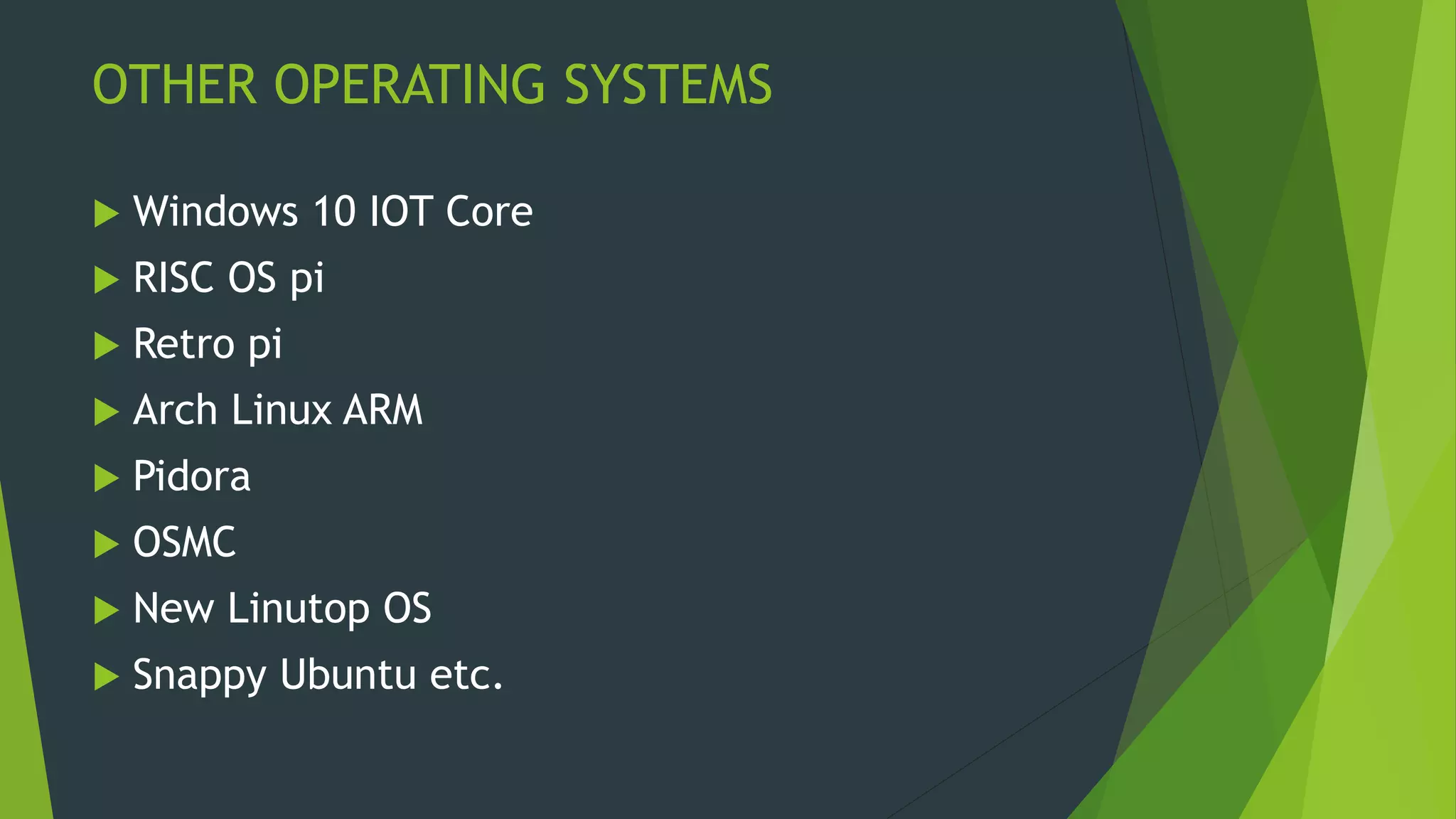 OTHER OPERATING SYSTEMS
 Windows 10 IOT Core
 RISC OS pi
 Retro pi
 Arch Linux ARM
 Pidora
 OSMC
 New Linutop OS
 Snappy Ubuntu etc.
 