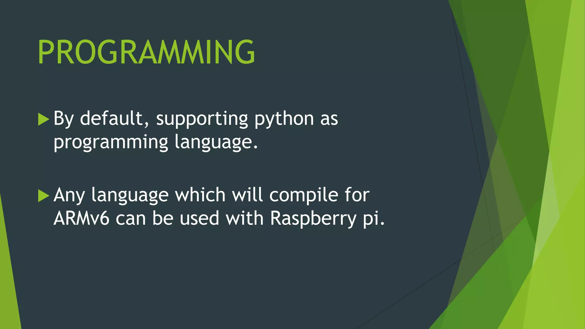 PROGRAMMING
 By default, supporting python as
programming language.
 Any language which will compile for
ARMv6 can be used with Raspberry pi.
 