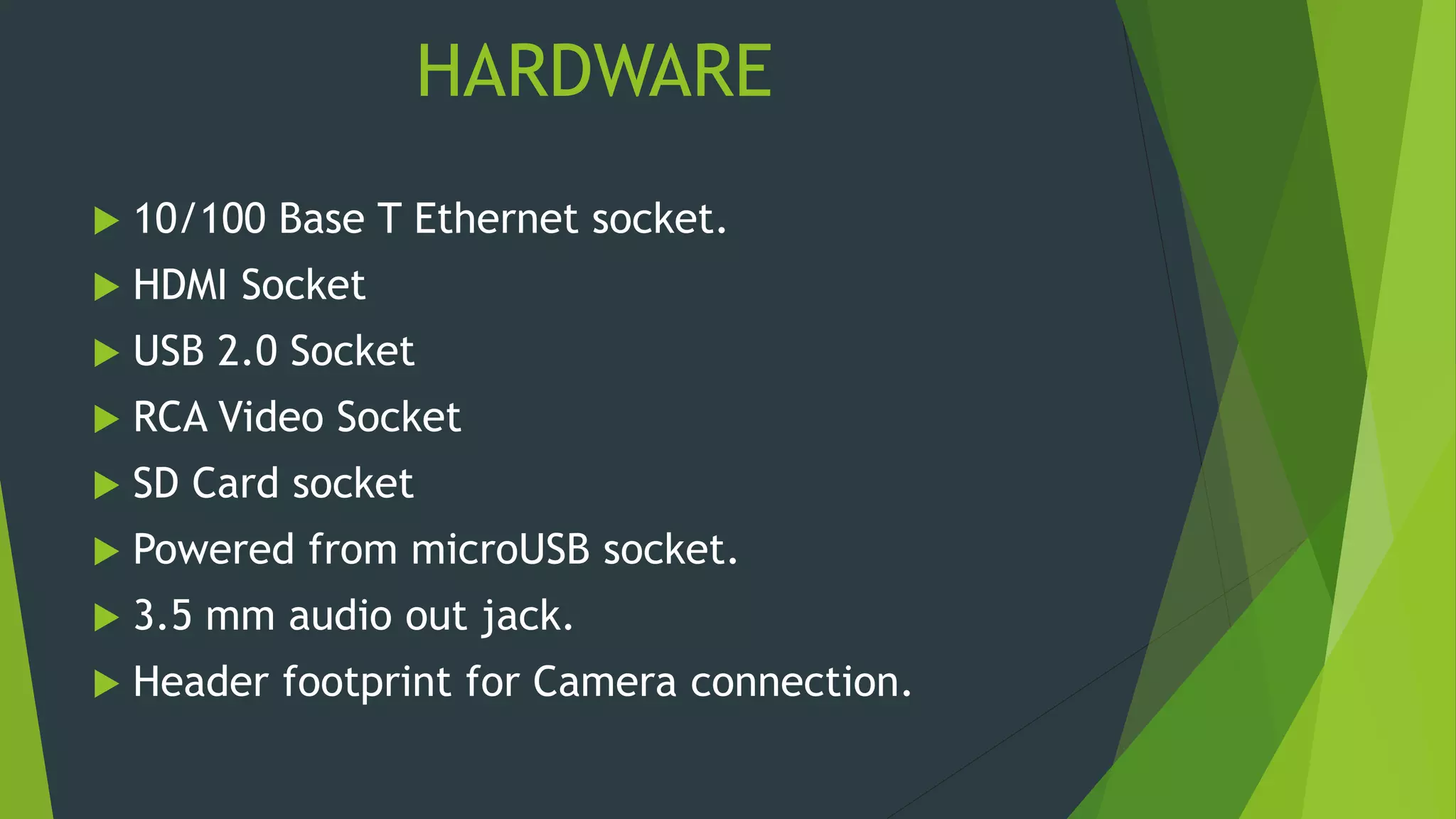 HARDWARE
 10/100 Base T Ethernet socket.
 HDMI Socket
 USB 2.0 Socket
 RCA Video Socket
 SD Card socket
 Powered from microUSB socket.
 3.5 mm audio out jack.
 Header footprint for Camera connection.
 