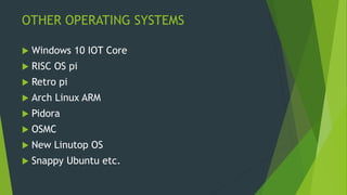OTHER OPERATING SYSTEMS
 Windows 10 IOT Core
 RISC OS pi
 Retro pi
 Arch Linux ARM
 Pidora
 OSMC
 New Linutop OS
 Snappy Ubuntu etc.
 