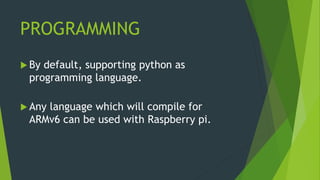 PROGRAMMING
 By default, supporting python as
programming language.
 Any language which will compile for
ARMv6 can be used with Raspberry pi.
 