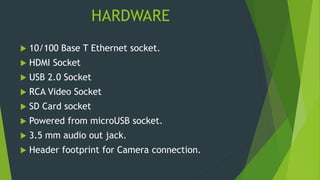 HARDWARE
 10/100 Base T Ethernet socket.
 HDMI Socket
 USB 2.0 Socket
 RCA Video Socket
 SD Card socket
 Powered fro...