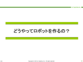 ULS Copyright © 2015 UL Systems, Inc. All rights reserved. 30
どうやってロボットを作るの？
 