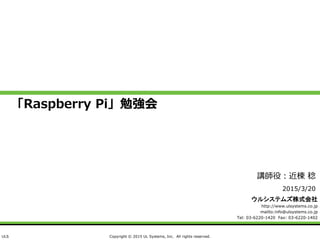ウルシステムズ株式会社
http://www.ulsystems.co.jp
mailto:info@ulsystems.co.jp
Tel: 03-6220-1420 Fax: 03-6220-1402
ULS Copyright © 2015 UL Systems, Inc. All rights reserved.
「Raspberry Pi」勉強会
2015/3/20
講師役：近棟 稔
 