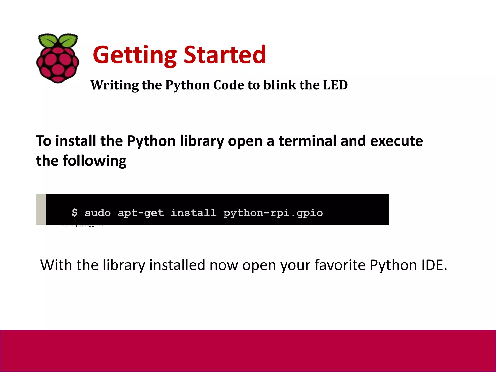 Writing the Python Code to blink the LED
Getting Started
To install the Python library open a terminal and execute
the following
$ sudo apt-get install python-rpi.gpio python3-
rpi.gpio
With the library installed now open your favorite Python IDE.
 