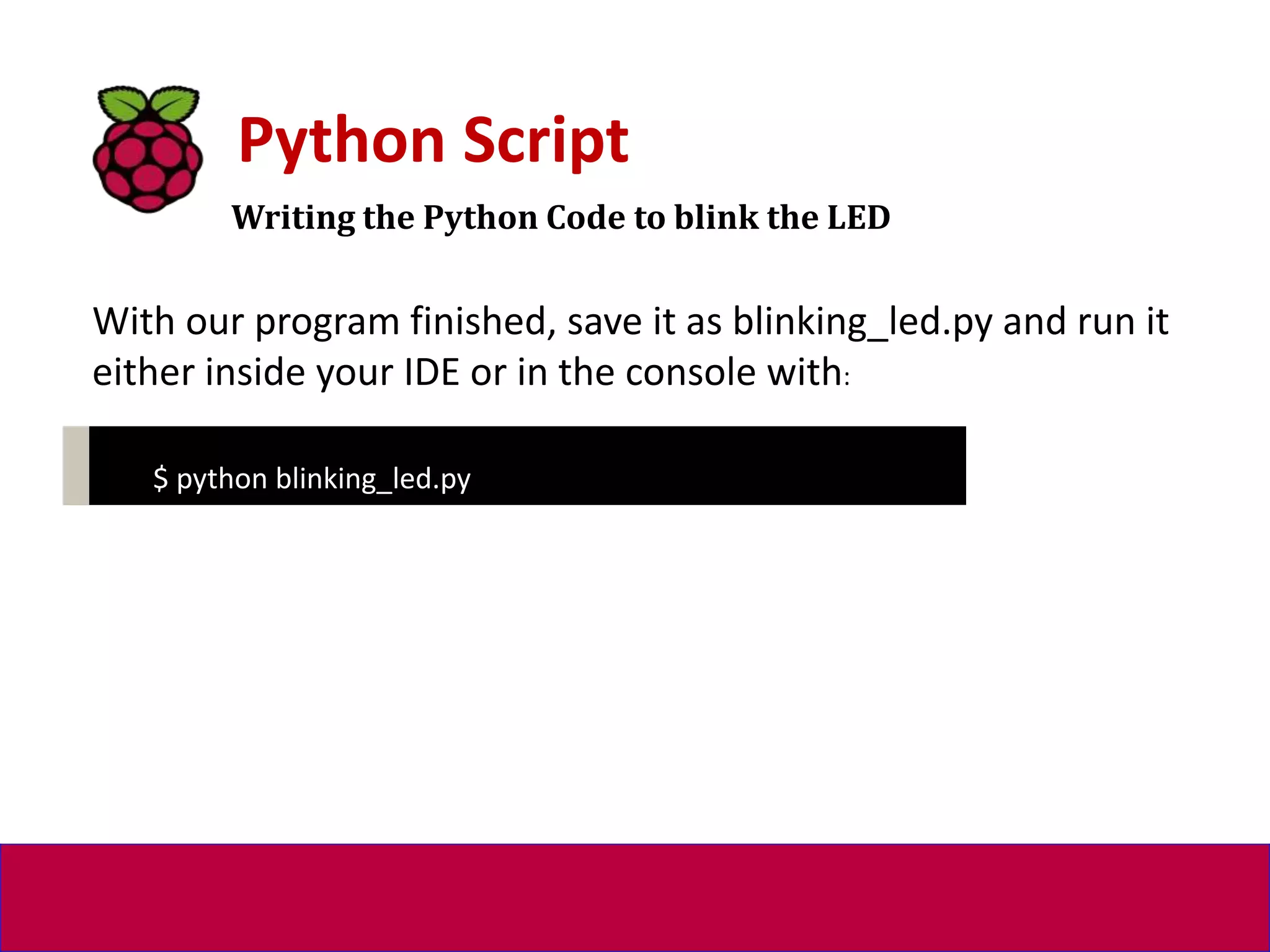 Writing the Python Code to blink the LED
Python Script
$ python blinking_led.py
With our program finished, save it as blinking_led.py and run it
either inside your IDE or in the console with:
 