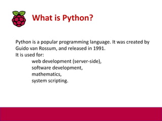 What is Python?
Python is a popular programming language. It was created by
Guido van Rossum, and released in 1991.
It is used for:
web development (server-side),
software development,
mathematics,
system scripting.
 