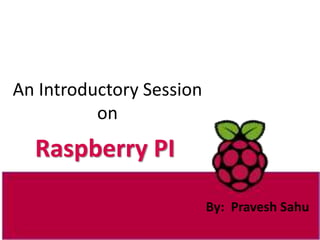 An Introductory Session
on
Raspberry PI
By: Pravesh Sahu
 