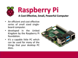 Raspberry Pi
• An efficient and cost effective
series of small sized single-
board computer.
• developed in the United
Kin...