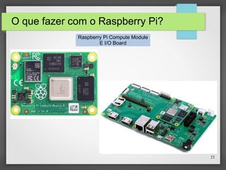 23
O que fazer com o Raspberry Pi?
Raspberry Pi Compute Module
E I/O Board
 
