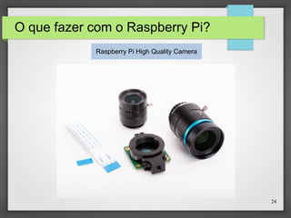 24
O que fazer com o Raspberry Pi?
Raspberry Pi High Quality Camera
 