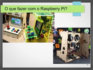 33
O que fazer com o Raspberry Pi?
 