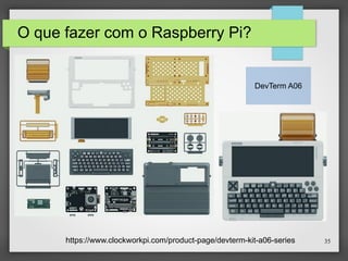 35
O que fazer com o Raspberry Pi?
DevTerm A06
https://www.clockworkpi.com/product-page/devterm-kit-a06-series
 