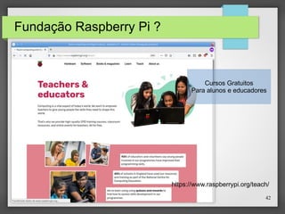 42
Fundação Raspberry Pi ?
Cursos Gratuitos
Para alunos e educadores
https://www.raspberrypi.org/teach/
 