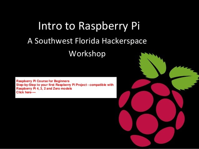 Intro	
  to	
  Raspberry	
  Pi	
  
A	
  Southwest	
  Florida	
  Hackerspace	
  
Workshop	
  
Presented	
  by:	
  
Russell	
  Benzing	
  &	
  Eric	
  Schiﬄi	
  
Raspberry Pi Course for Beginners
Step-by-Step to your first Raspberry Pi Project - compatible with
Raspberry Pi 4, 3, 2 and Zero models
Click here----
 