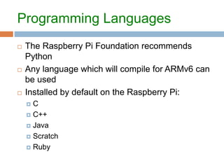 Programming Languages
 The Raspberry Pi Foundation recommends
Python
 Any language which will compile for ARMv6 can
be u...