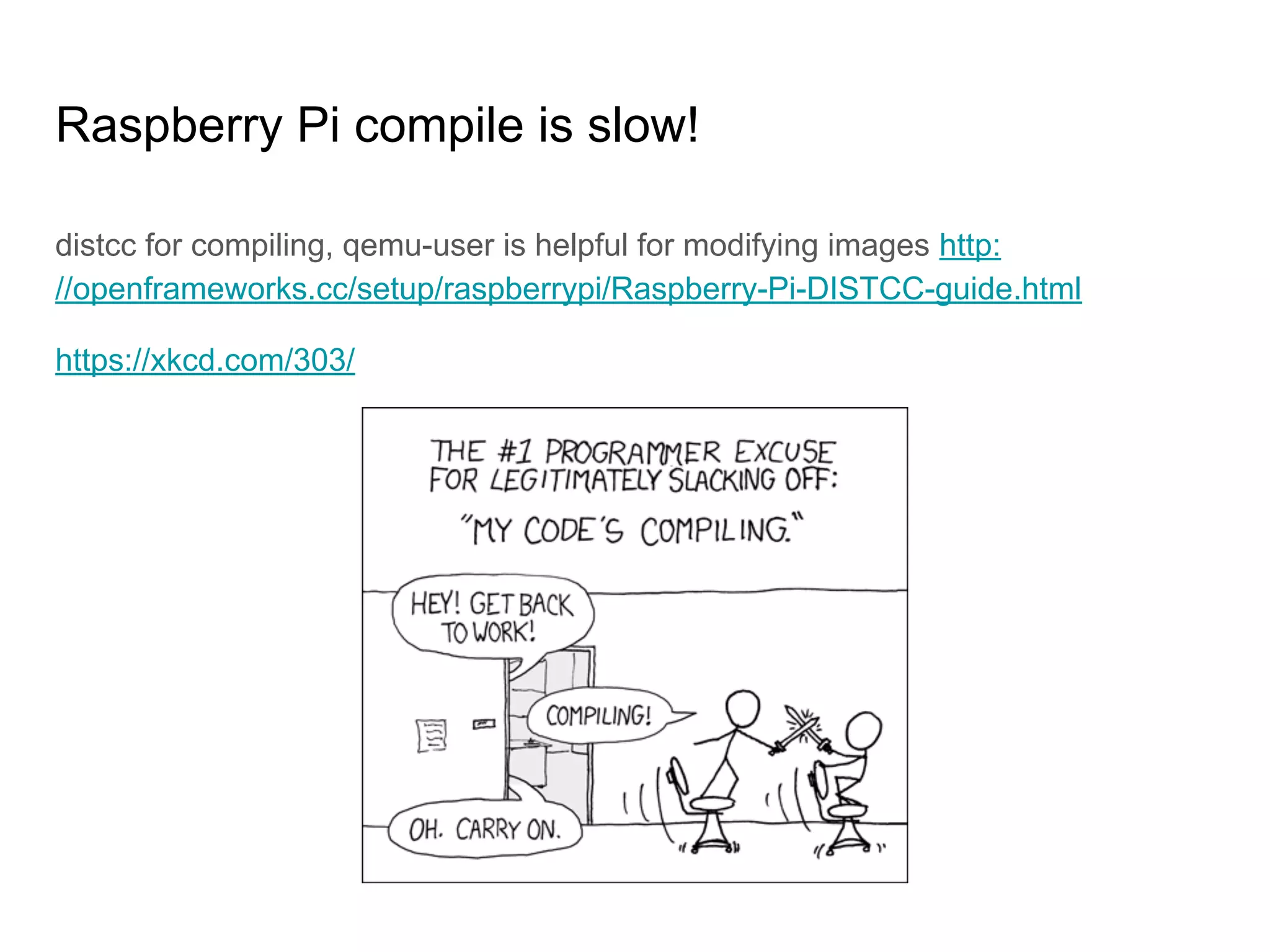 Raspberry Pi compile is slow!
distcc for compiling, qemu-user is helpful for modifying images http:
//openframeworks.cc/setup/raspberrypi/Raspberry-Pi-DISTCC-guide.html
https://xkcd.com/303/
 