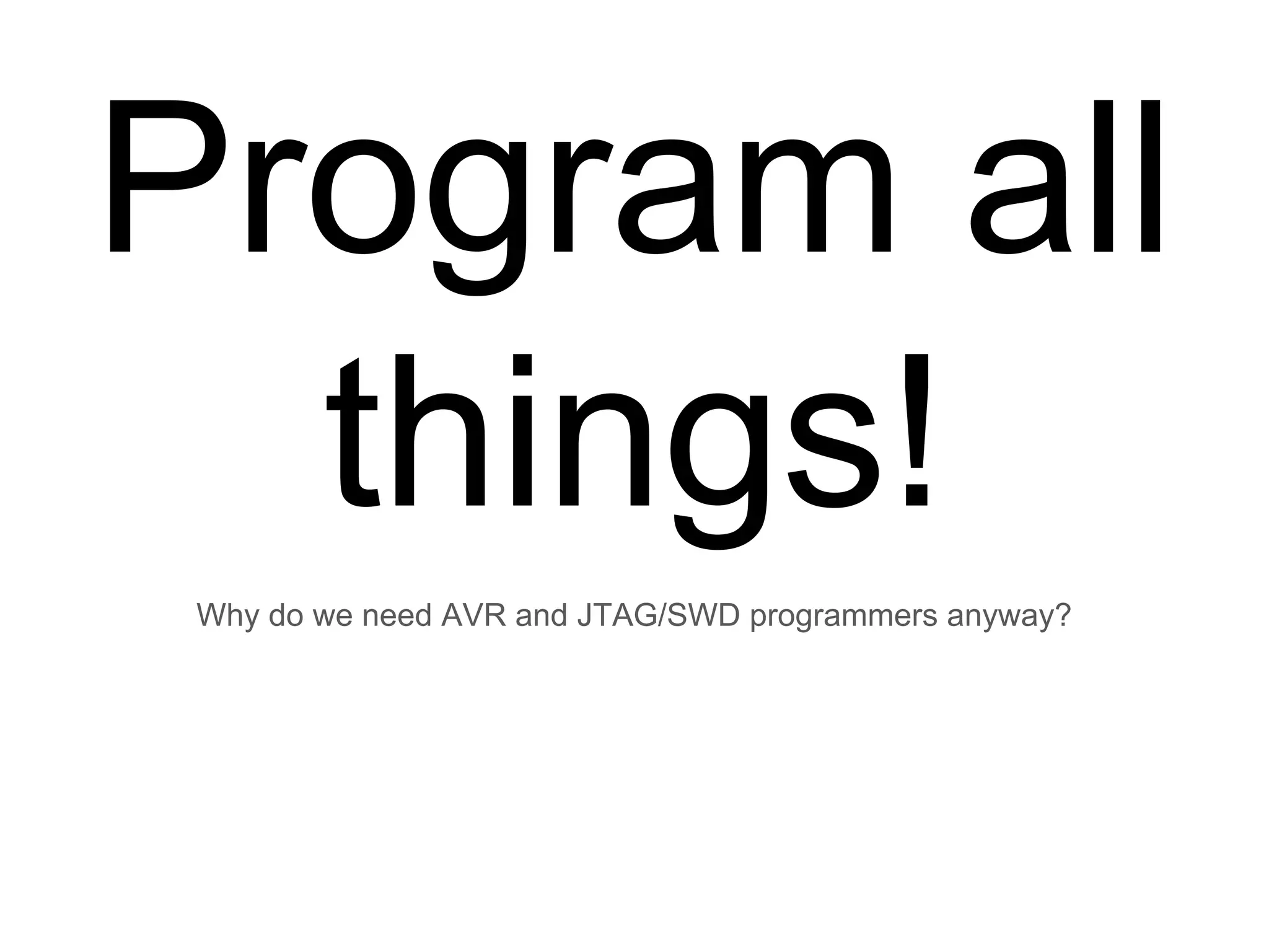 Why do we need AVR and JTAG/SWD programmers anyway?
Program all
things!
 