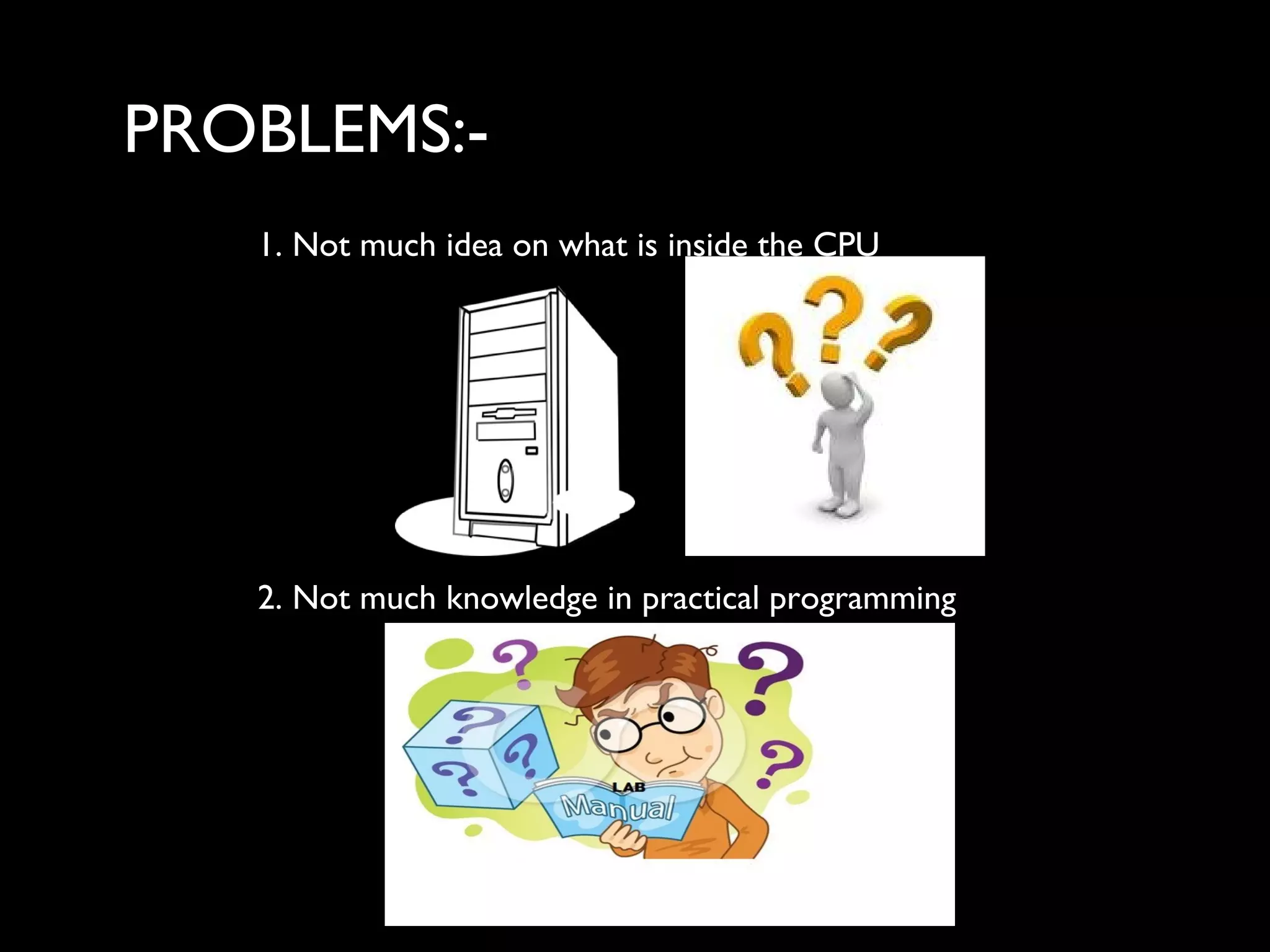 PPROBLEMS:-
ROBLEMS :-1. Not much idea on what is inside the CPU
2. Not much knowledge in practical programming
 