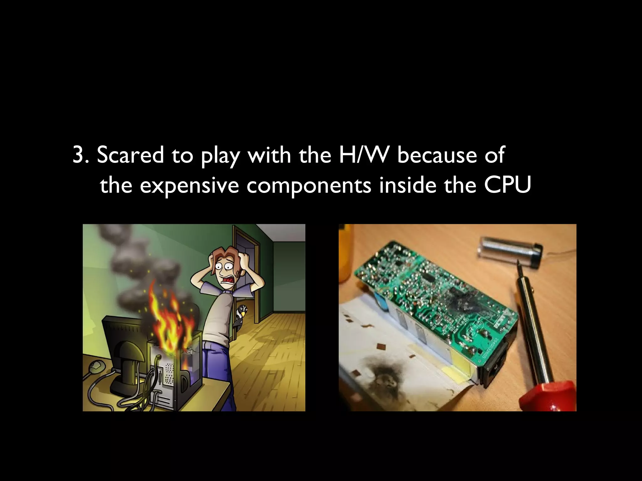 3. Scared to play with the H/W because of
the expensive components inside the CPU
 