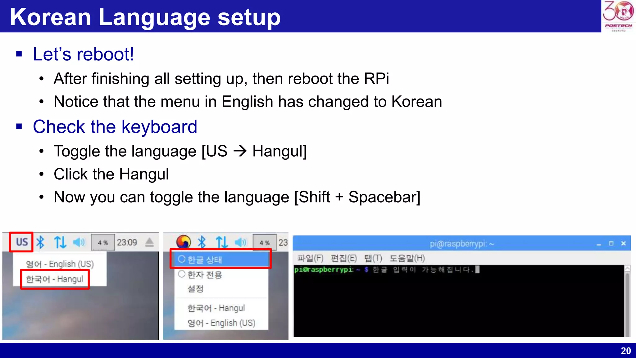 20
Korean Language setup
 Let’s reboot!
• After finishing all setting up, then reboot the RPi
• Notice that the menu in English has changed to Korean
 Check the keyboard
• Toggle the language [US  Hangul]
• Click the Hangul
• Now you can toggle the language [Shift + Spacebar]
 