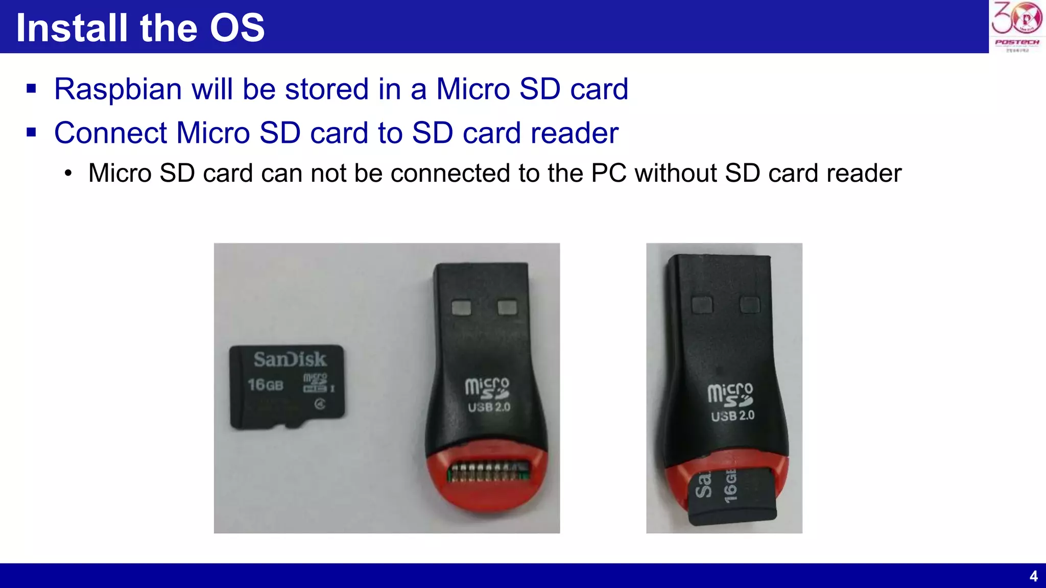 4
Install the OS
 Raspbian will be stored in a Micro SD card
 Connect Micro SD card to SD card reader
• Micro SD card can not be connected to the PC without SD card reader
 