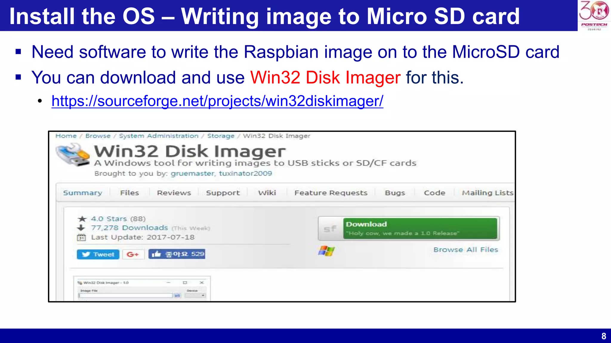 8
Install the OS – Writing image to Micro SD card
 Need software to write the Raspbian image on to the MicroSD card
 You can download and use Win32 Disk Imager for this.
• https://sourceforge.net/projects/win32diskimager/
 
