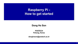 1
Raspberry Pi -
How to get started
Dong Ho Son
POSTECH
Pohang, Korea
donghoson@postech.ac.kr
 