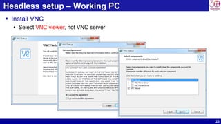 23
Headless setup – Working PC
 Install VNC
• Select VNC viewer, not VNC server
 