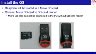 4
Install the OS
 Raspbian will be stored in a Micro SD card
 Connect Micro SD card to SD card reader
• Micro SD card can not be connected to the PC without SD card reader
 