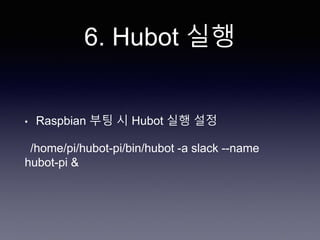 6. Hubot 실행
• Raspbian 부팅 시 Hubot 실행 설정
/home/pi/hubot-pi/bin/hubot -a slack --name
hubot-pi &
 