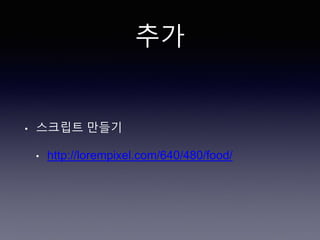 추가
• 스크립트 만들기
• http://lorempixel.com/640/480/food/
 