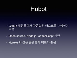 Hubot
• Github 채팅룸에서 자동화된 태스크를 수행하는
로봇
• Open source, Node.js, CoffeeScript 기반
• Heroku 와 같은 플랫폼에 배포가 쉬움
 