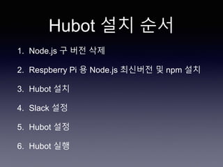 Hubot 설치 순서
1. Node.js 구 버전 삭제
2. Respberry Pi 용 Node.js 최신버전 및 npm 설치
3. Hubot 설치
4. Slack 설정
5. Hubot 설정
6. Hubot 실행
 