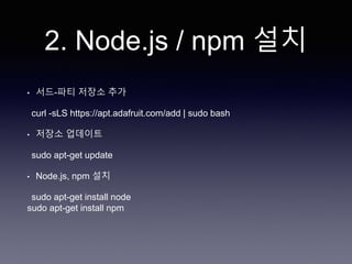 2. Node.js / npm 설치
• 서드-파티 저장소 추가
curl -sLS https://apt.adafruit.com/add | sudo bash
• 저장소 업데이트
sudo apt-get update
• Node.js, npm 설치
sudo apt-get install node
sudo apt-get install npm
 