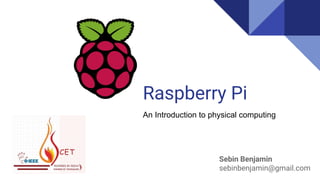 Raspberry Pi
Sebin Benjamin
sebinbenjamin@gmail.com
An Introduction to physical computing
 