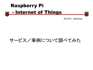 xx
Raspberry Pi
- Internet of Things
2014/12 catmoney
サービス／事例について調べてみた
 