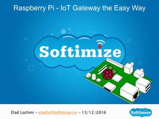 Raspberry Pi - IoT Gateway the Easy Way
Elad Lachmi – eladla@Softimize.co – 13/12/2016
 