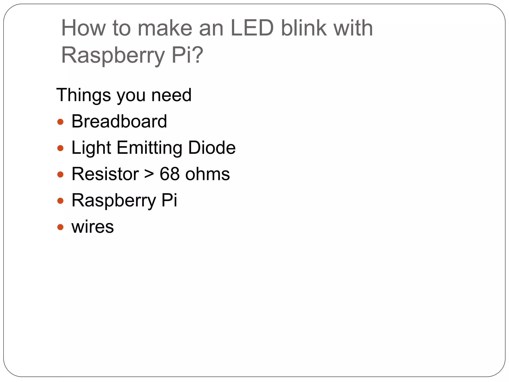 How to make an LED blink with Raspberry Pi? Things you need  Breadboard  Light Emitting Diode  Resistor > 68 ohms  Raspberry Pi  wires 