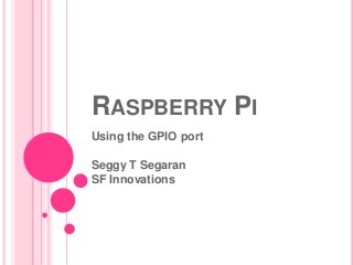RASPBERRY PI
Using the GPIO port

Seggy T Segaran
SF Innovations
 