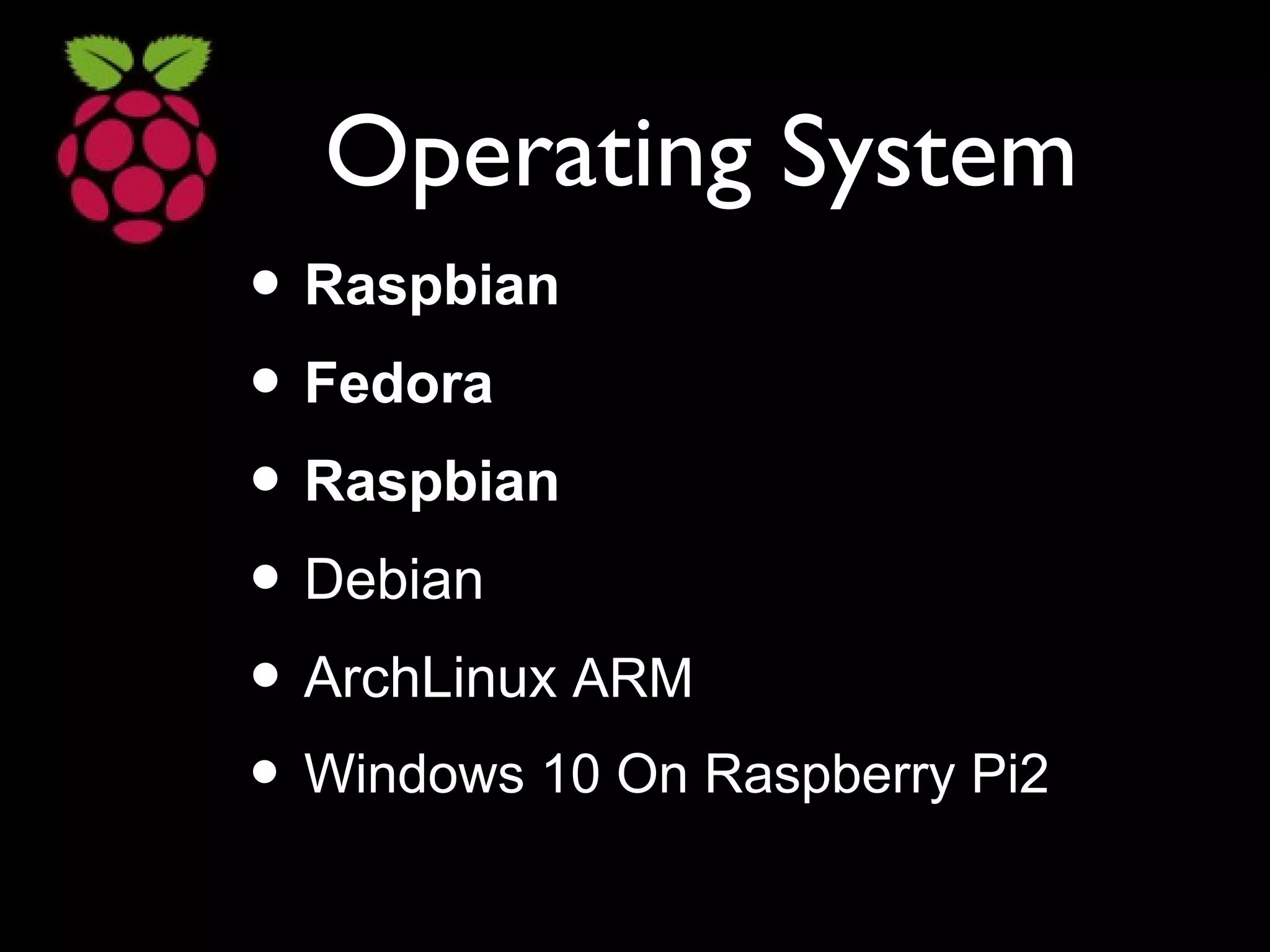 Operating System
• Raspbian
• Fedora
• Raspbian
• Debian
• ArchLinux ARM
• Windows 10 On Raspberry Pi2
 
