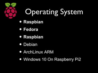 Operating System
• Raspbian
• Fedora
• Raspbian
• Debian
• ArchLinux ARM
• Windows 10 On Raspberry Pi2
 