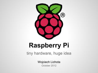 Raspberry Pi
tiny hardware, huge idea

     Wojciech Lichota
        October 2012
 