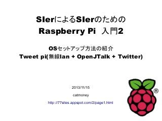 SIerによるSIerのための
Raspberry Pi　入門2
OSセットアップ方法の紹介
Tweet pi(無線lan + OpenJTalk + Twitter)
2013/11/15
catmoney
http://77sites.appspot.com/2/page1.html
 
