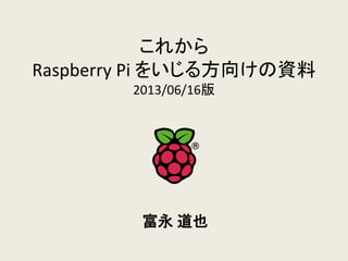 これから
Raspberry Pi をいじる方向けの資料
2013/06/16版
富永 道也
 