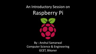 By : Anshul Samarwal
Computer Science & Engineering
GCET, Bikaner
An Introductory Session on
Raspberry Pi
1
 