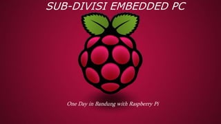 SUB-DIVISI EMBEDDED PC
One Day in Bandung with Raspberry Pi
 