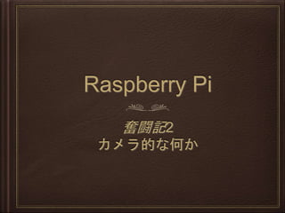 Raspberry Pi
奮闘記2
カメラ的な何か
 