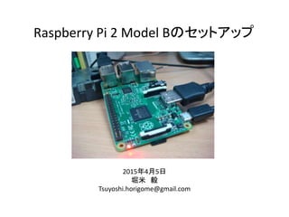 Raspberry Pi 2 Model Bのセットアップ
2015年4月5日
堀米 毅
Tsuyoshi.horigome@gmail.com
 